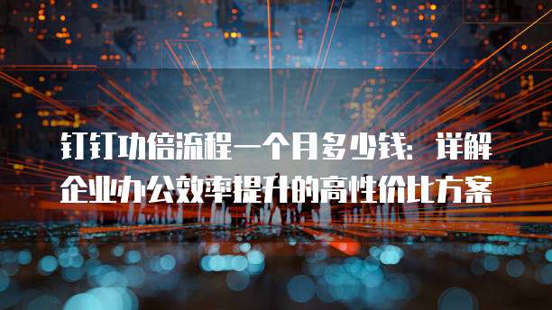 钉钉功倍流程一个月多少钱:详解企业办公效率提升的高性价比方案