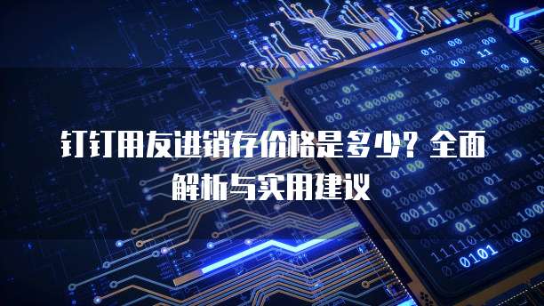 钉钉用友进销存价格是多少？全面解析与实用建议