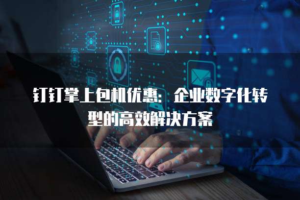 钉钉掌上包机优惠：企业数字化转型的高效解决方案