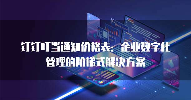 钉钉叮当通知价格表:企业数字化管理的阶梯式解决方案