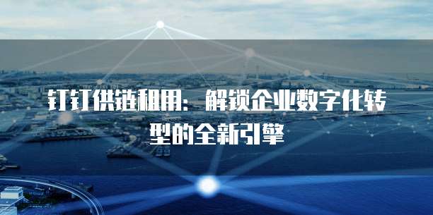 钉钉供链租用:解锁企业数字化转型的全新引擎