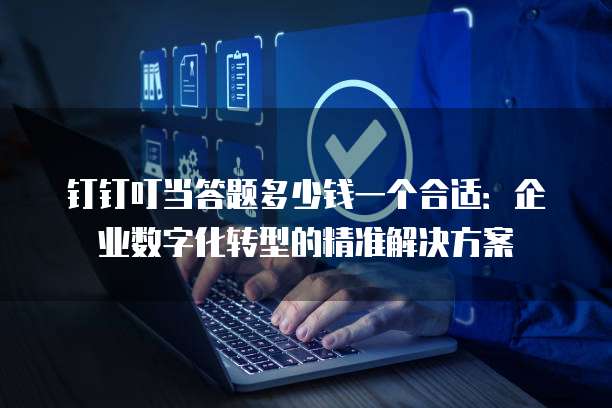 钉钉叮当答题多少钱一个合适:企业数字化转型的精准解决方案