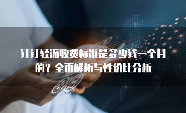 钉钉轻流收费标准是多少钱一个月的?全面解析与性价比分析