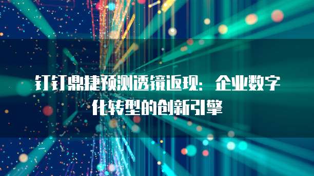 钉钉鼎捷预测透镜返现:企业数字化转型的创新引擎