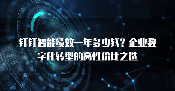 钉钉智能绩效一年多少钱?企业数字化转型的高性价比之选