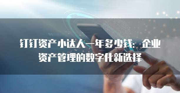 钉钉资产小达人一年多少钱:企业资产管理的数字化新选择