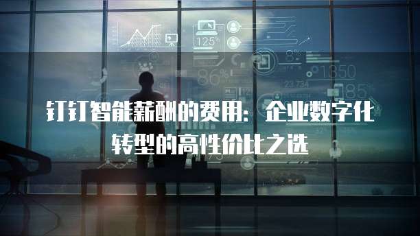 钉钉智能薪酬的费用:企业数字化转型的高性价比之选