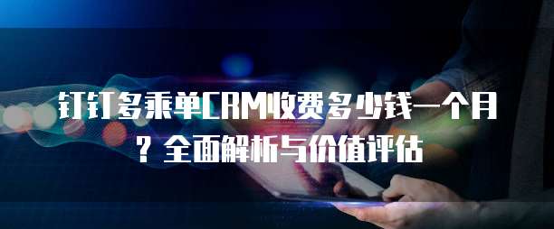钉钉多乘单CRM收费多少钱一个月?全面解析与价值评估