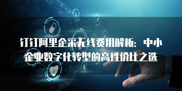 钉钉阿里企采无线费用解析:中小企业数字化转型的高性价比之选
