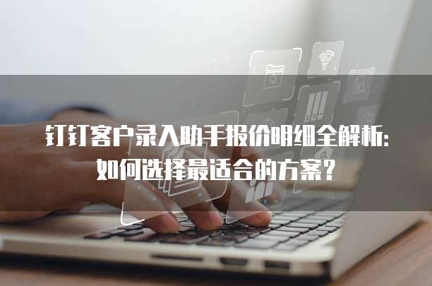 钉钉客户录入助手报价明细全解析:如何选择最适合的方案?