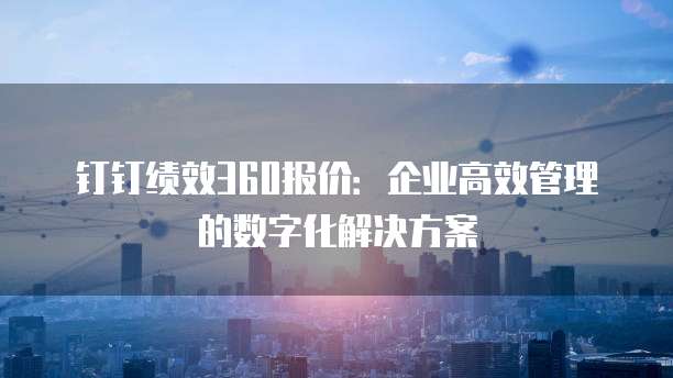 钉钉绩效360报价:企业高效管理的数字化解决方案
