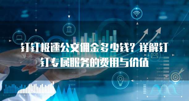 钉钉极速公文佣金多少钱?详解钉钉专属服务的费用与价值