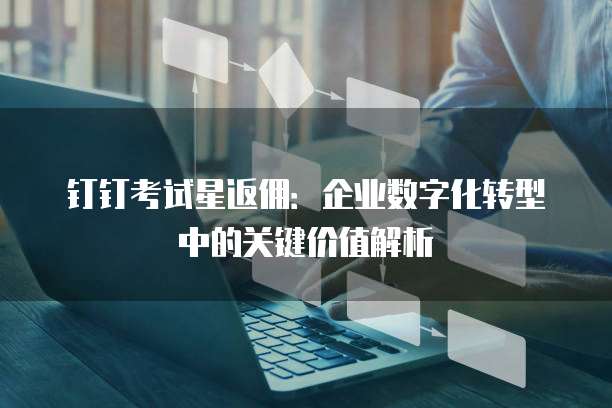钉钉考试星返佣:企业数字化转型中的关键价值解析