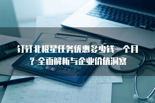 钉钉北极星任务优惠多少钱一个月?全面解析与企业价值洞察