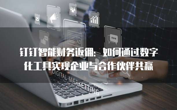 钉钉智能财务返佣:如何通过数字化工具实现企业与合作伙伴共赢
