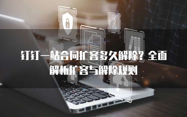 钉钉一站合同扩容多久解除?全面解析扩容与解除规则