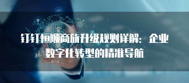 钉钉恒顺商旅升级规则详解:企业数字化转型的精准导航