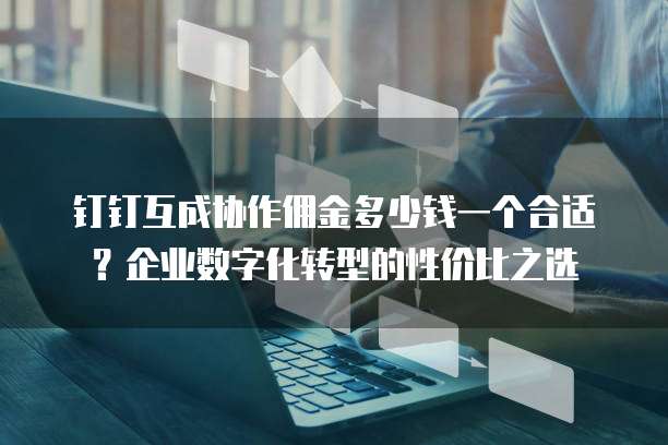 钉钉互成协作佣金多少钱一个合适?企业数字化转型的性价比之选