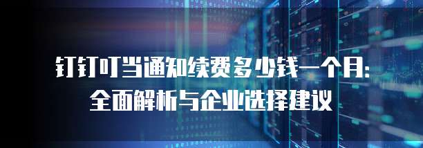 钉钉叮当通知续费多少钱一个月:全面解析与企业选择建议
