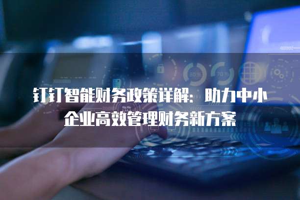 钉钉智能财务政策详解:助力中小企业高效管理财务新方案