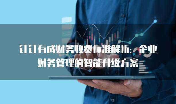 钉钉有成财务收费标准解析:企业财务管理的智能升级方案