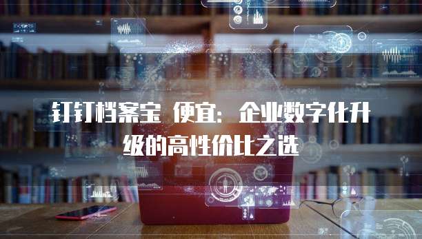 钉钉档案宝 便宜:企业数字化升级的高性价比之选