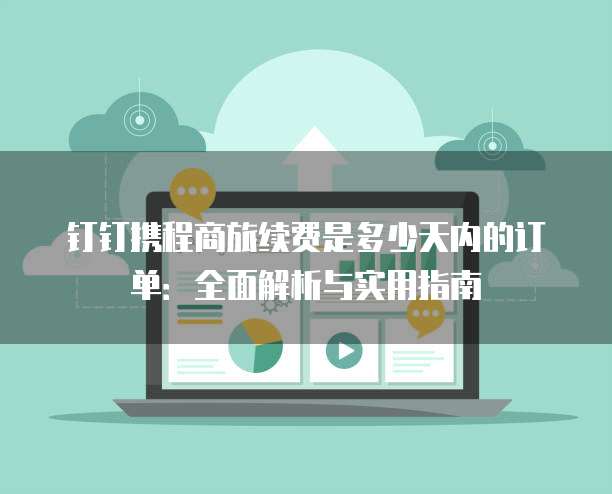 钉钉携程商旅续费是多少天内的订单:全面解析与实用指南