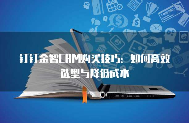 钉钉金智CRM购买技巧:如何高效选型与降低成本