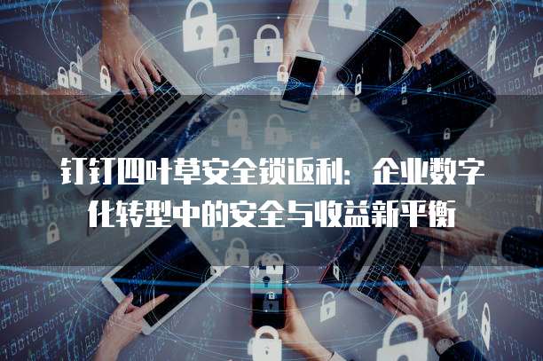钉钉四叶草安全锁返利:企业数字化转型中的安全与收益新平衡
