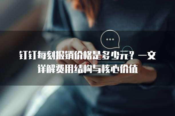 钉钉每刻报销价格是多少元？一文详解费用结构与核心价值