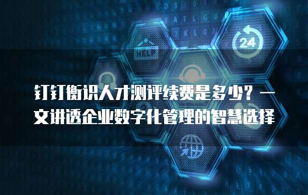 钉钉衡识人才测评续费是多少?一文讲透企业数字化管理的智慧选择