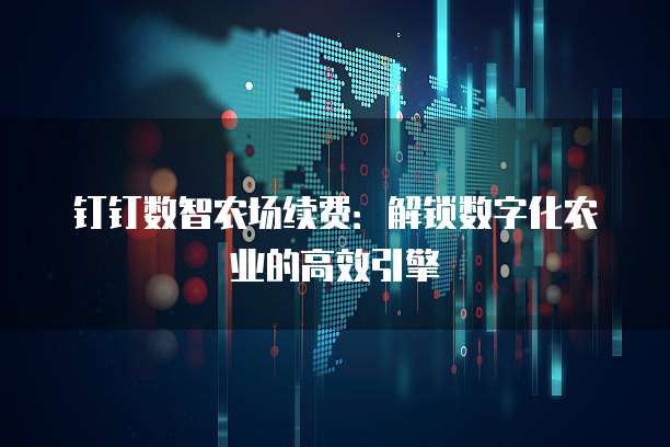 钉钉数智农场续费:解锁数字化农业的高效引擎