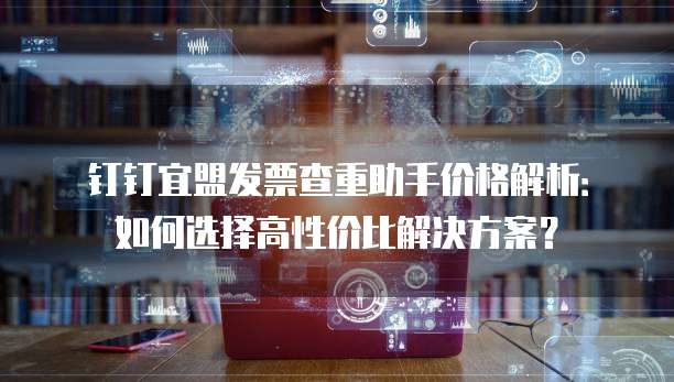 钉钉宜盟发票查重助手价格解析:如何选择高性价比解决方案?