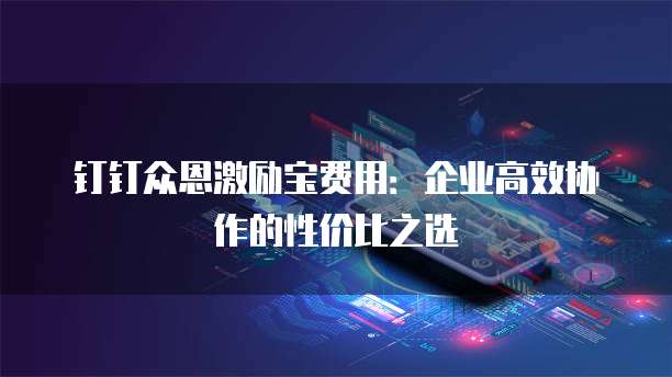 钉钉众恩激励宝费用:企业高效协作的性价比之选
