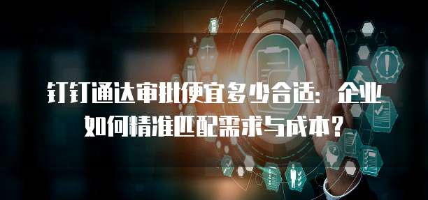 钉钉通达审批便宜多少合适:企业如何精准匹配需求与成本?