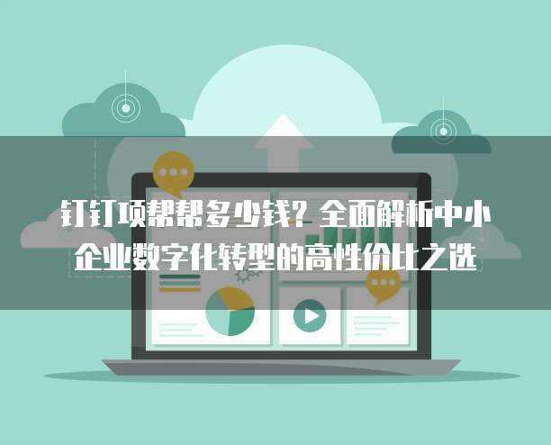 钉钉项帮帮多少钱?全面解析中小企业数字化转型的高性价比之选