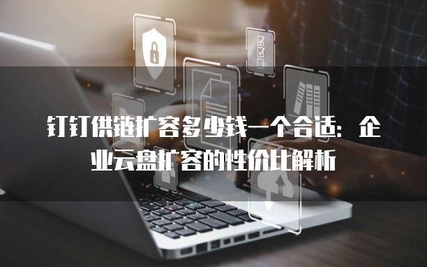钉钉供链扩容多少钱一个合适:企业云盘扩容的性价比解析