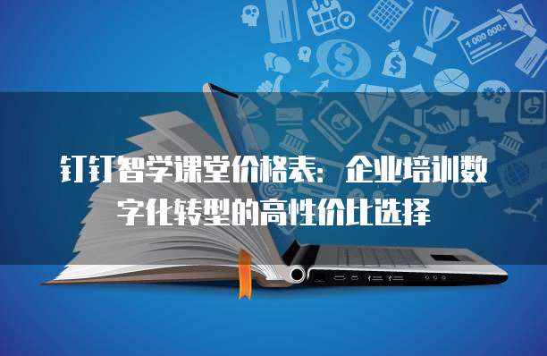 钉钉智学课堂价格表:企业培训数字化转型的高性价比选择