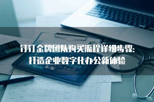 钉钉金牌团队购买流程详细步骤:打造企业数字化办公新体验