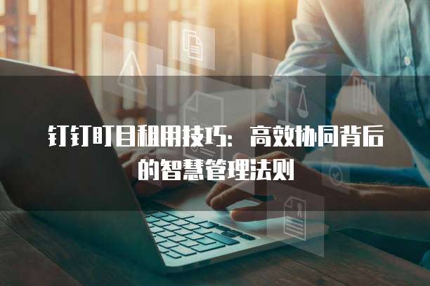 钉钉盯目租用技巧:高效协同背后的智慧管理法则
