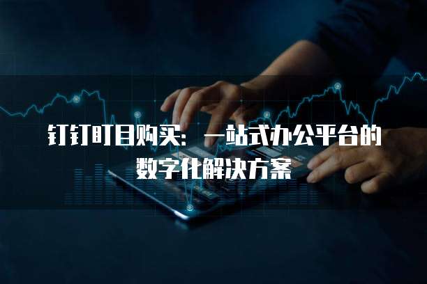 钉钉盯目购买:一站式办公平台的数字化解决方案