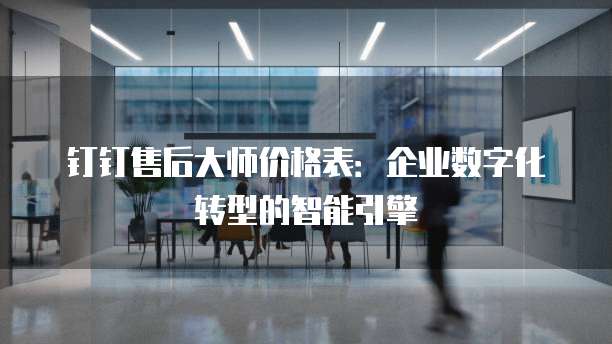 钉钉售后大师价格表:企业数字化转型的智能引擎