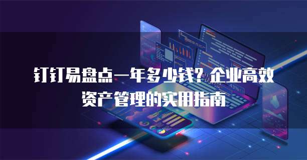 钉钉易盘点一年多少钱?企业高效资产管理的实用指南