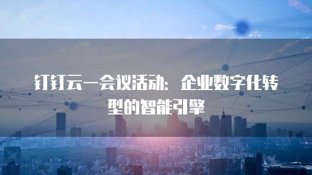 钉钉云一会议活动:企业数字化转型的智能引擎