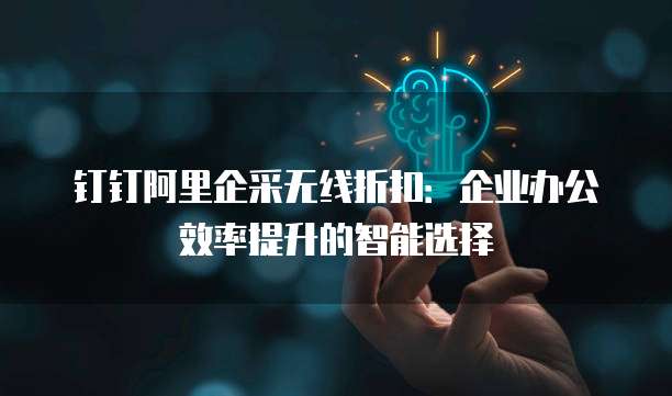 钉钉阿里企采无线折扣：企业办公效率提升的智能选择