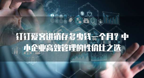 钉钉爱客进销存多少钱一个月?中小企业高效管理的性价比之选