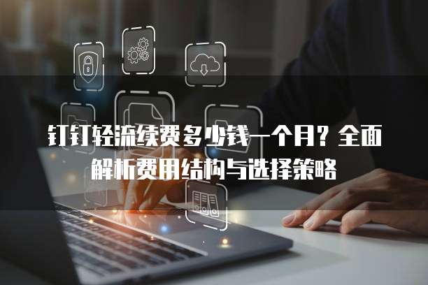 钉钉轻流续费多少钱一个月?全面解析费用结构与选择策略