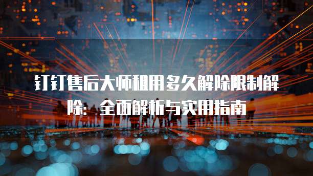 钉钉售后大师租用多久解除限制解除:全面解析与实用指南