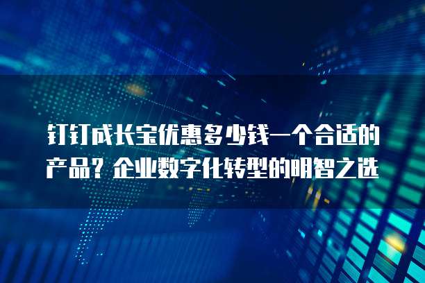 钉钉成长宝优惠多少钱一个合适的产品?企业数字化转型的明智之选