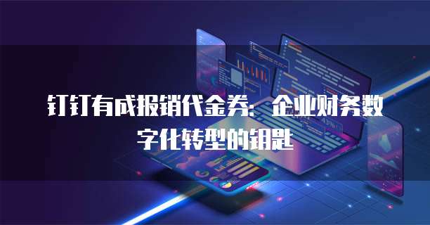 钉钉有成报销代金券:企业财务数字化转型的钥匙